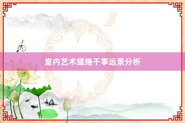 室内艺术缱绻干事远景分析